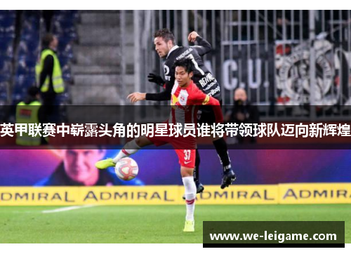英甲联赛中崭露头角的明星球员谁将带领球队迈向新辉煌