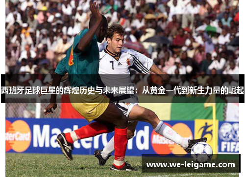 西班牙足球巨星的辉煌历史与未来展望：从黄金一代到新生力量的崛起