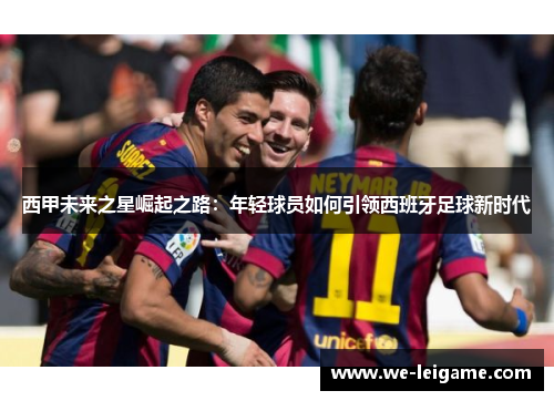 西甲未来之星崛起之路：年轻球员如何引领西班牙足球新时代