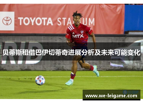 贝蒂斯租借巴伊切蒂奇进展分析及未来可能变化