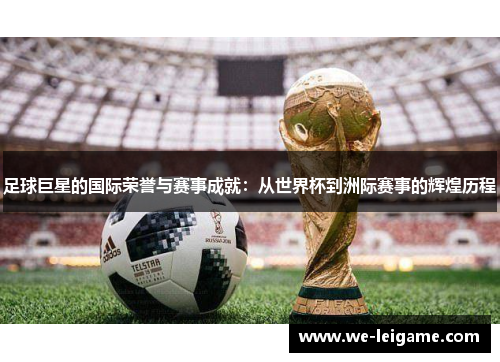 足球巨星的国际荣誉与赛事成就：从世界杯到洲际赛事的辉煌历程