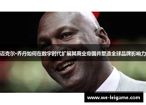 迈克尔·乔丹如何在数字时代扩展其商业帝国并塑造全球品牌影响力