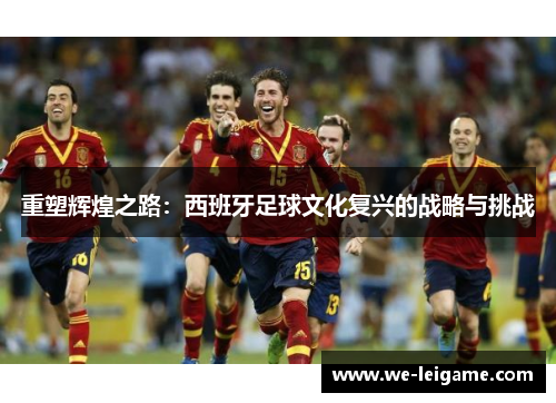 重塑辉煌之路:西班牙足球文化复兴的战略与挑战 重塑辉煌之路:西班牙足球文化复兴的战略与挑战