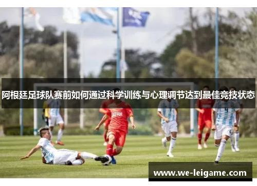 阿根廷足球队赛前如何通过科学训练与心理调节达到最佳竞技状态