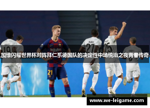 加维闪耀世界杯对阵拜仁系德国队的决定性中场统治之夜青春传奇