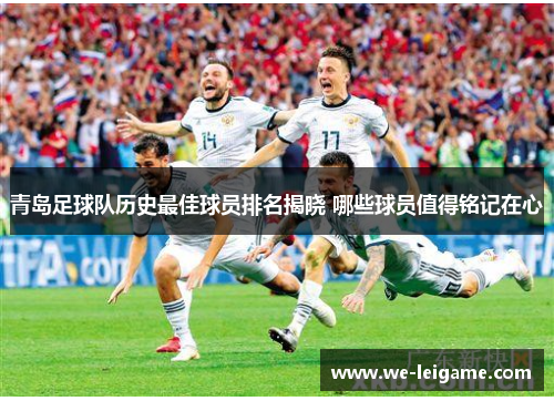 青岛足球队历史最佳球员排名揭晓 哪些球员值得铭记在心