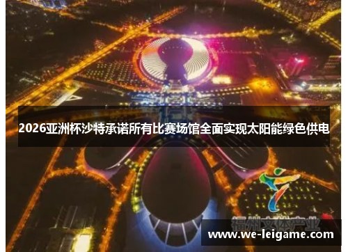 2026亚洲杯沙特承诺所有比赛场馆全面实现太阳能绿色供电
