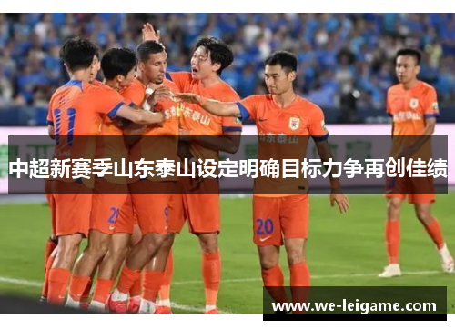 中超新赛季山东泰山设定明确目标力争再创佳绩 中超新赛季山东泰山设定明确目标力争再创佳绩