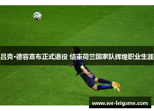 吕克·德容宣布正式退役 结束荷兰国家队辉煌职业生涯