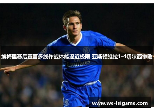 埃梅里赛后直言多线作战体能逼近极限 亚斯顿维拉1-4切尔西惨败