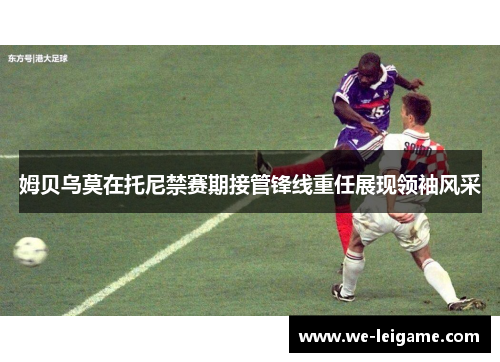 姆贝乌莫在托尼禁赛期接管锋线重任展现领袖风采