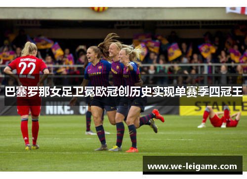 巴塞罗那女足卫冕欧冠创历史实现单赛季四冠王