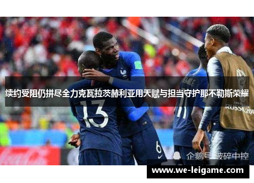 续约受阻仍拼尽全力克瓦拉茨赫利亚用天赋与担当守护那不勒斯荣耀