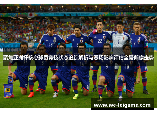 聚焦亚洲杯核心球员竞技状态追踪解析与赛场影响评估全景前瞻走势