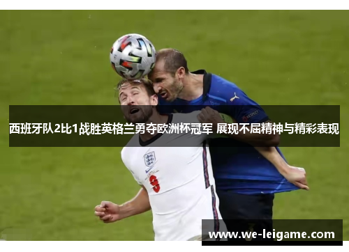西班牙队2比1战胜英格兰勇夺欧洲杯冠军 展现不屈精神与精彩表现