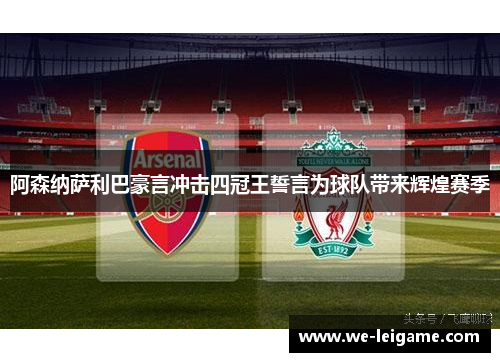 阿森纳萨利巴豪言冲击四冠王誓言为球队带来辉煌赛季