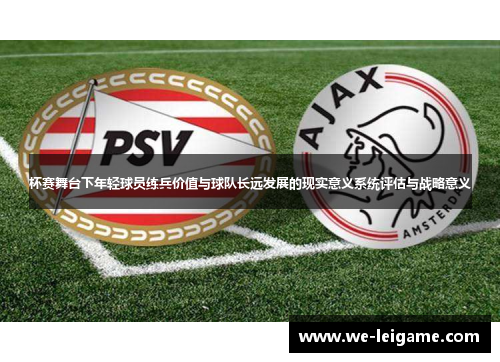杯赛舞台下年轻球员练兵价值与球队长远发展的现实意义系统评估与战略意义