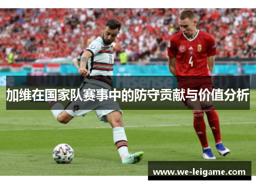 加维在国家队赛事中的防守贡献与价值分析 加维在国家队赛事中的防守贡献与价值分析