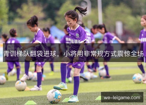 青训梯队翻袋进球，小将用非常规方式震惊全场
