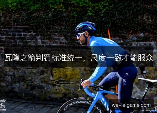 瓦隆之箭判罚标准统一,尺度一致才能服众 瓦隆之箭判罚标准统一,尺度一致才能服众