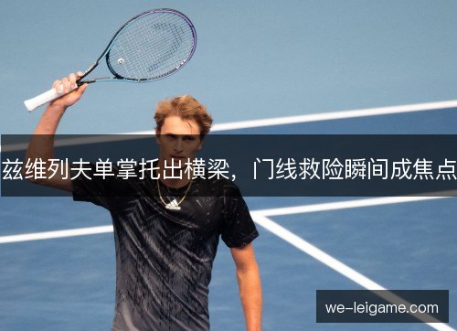 兹维列夫单掌托出横梁，门线救险瞬间成焦点